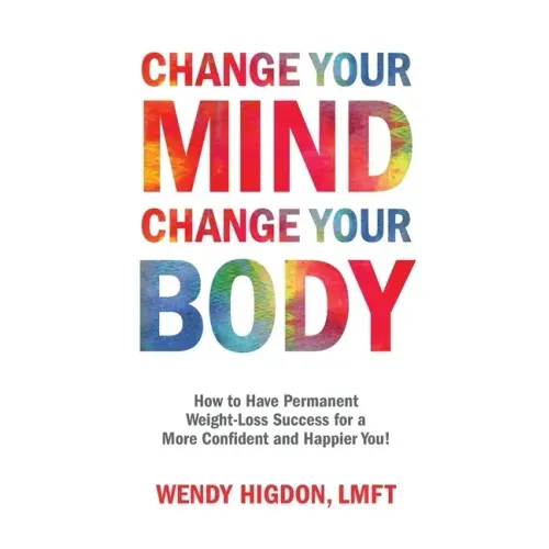 Change Your Mind, Change Your Body: How to Have Permanent Weight-Loss Success for a More Confident and Happier You!