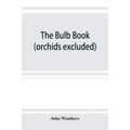 The bulb book; or, Bulbous and tuberous plants for the open air, stove, and greenhouse, containing particulars as to descriptions, culture, propagatio