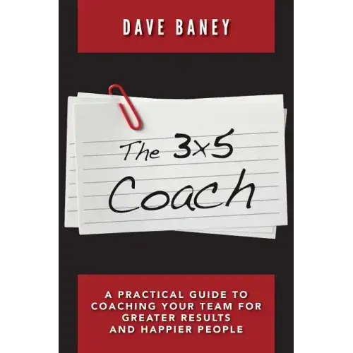 The 3x5 Coach: A Practical Guide to Coaching Your Team for Greater Results and Happier People