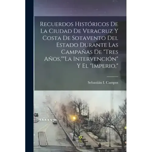 Recuerdos Históricos De La Ciudad De Veracruz Y Costa De Sotavento Del Estado Durante Las Campañas De "Tres Años,""La Intervención" Y El "Imperio,"