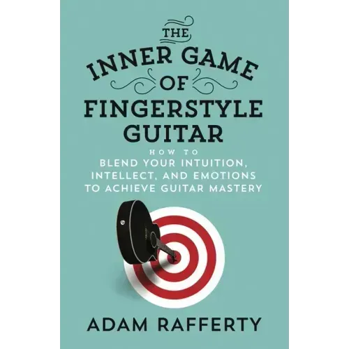 The Inner Game of Fingerstyle Guitar: How to Blend Your Intuition, Intellect, and Emotions to Achieve Guitar Mastery