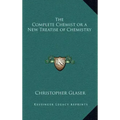 The Complete Chemist or a New Treatise of Chemistry
