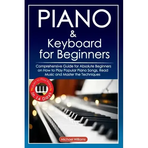 Piano and Keyboard for Beginners: Comprehensive Guide for Absolute Beginners on How to Play Popular Piano Songs, Read Music and Master the Techniques