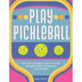 Play Pickleball: From the Local Court to the Pro Circuit, an Insider's Guide to Everyone's Favorite Sport