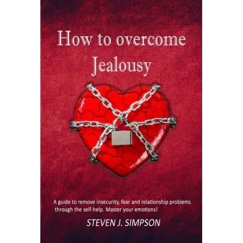 How to Overcome Jealousy: A guide to Remove Insecurity, Fear and Relationship Problems through the Self-Help. Master your Emotions!