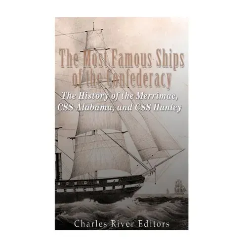 The Most Famous Ships of the Confederacy: The History of the Merrimac, CSS Alabama, and CSS Hunley