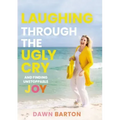 Laughing Through the Ugly Cry: ...and Finding Unstoppable Joy