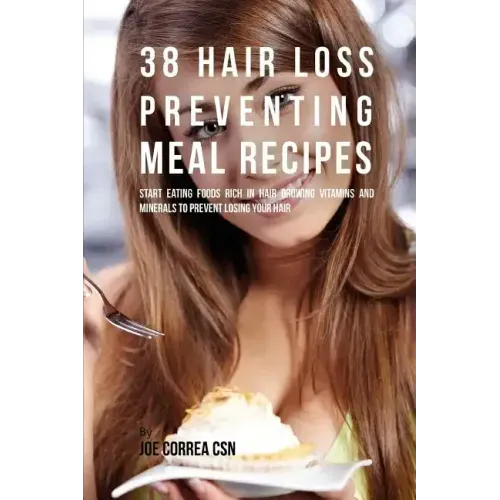 38 Hair Loss Preventing Meal Recipes: Start Eating Foods Rich in Hair Growing Vitamins and Minerals to Prevent Losing Your Hair