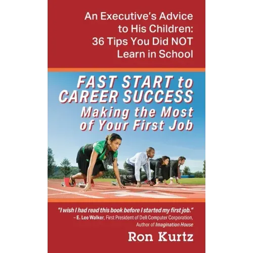 FAST START to CAREER SUCCESS Making the Most of Your First Job: An Executive's Advice to His Children: 36 Tips You Did NOT Learn in School