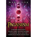 Paganism: Everything from Ancient, Hellenic, Norse, and Celtic Paganism to Heathenry, Wicca, and Other Modern Pagan Beliefs and Practices