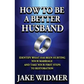 How to Be a Better Husband: Identify What Has Been Hurting Your Marriage and Take Your First Steps to Restoration