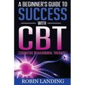 A Beginner's Guide To Success With CBT (Cognitive Behavioural Therapy)