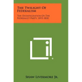 The Twilight Of Federalism: The Disintegration Of The Federalist Party, 1815-1830