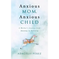 Anxious Mom, Anxious Child: A Mother's Journey from Anxiety to Serenity