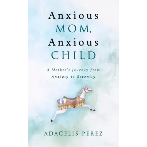 Anxious Mom, Anxious Child: A Mother's Journey from Anxiety to Serenity