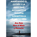 Manejando el Estres y la Ansiedad Mediante Terapia Cognitiva & Mindfulness: Una Guía Para El Alivio Y Bienestar