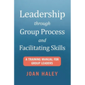 Leadership Through Group Process and Facilitating Skills: A Training Manual for Group Leaders
