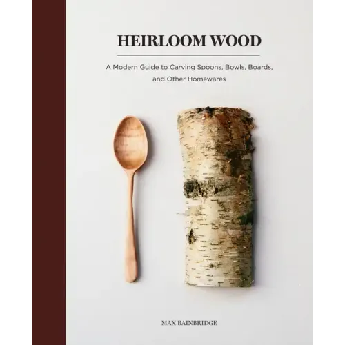 Heirloom Wood: A Modern Guide to Carving Spoons, Bowls, Boards, and Other Homewares