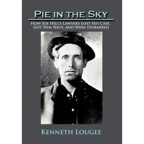 Pie in the Sky: How Joe Hill's Lawyers Lost His Case, Got Him Shot, and Were Disbarred