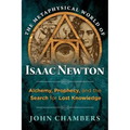 The Metaphysical World of Isaac Newton: Alchemy, Prophecy, and the Search for Lost Knowledge