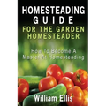 Homesteading Guide For The Garden Homesteader: How To Become A Master At Homesteading
