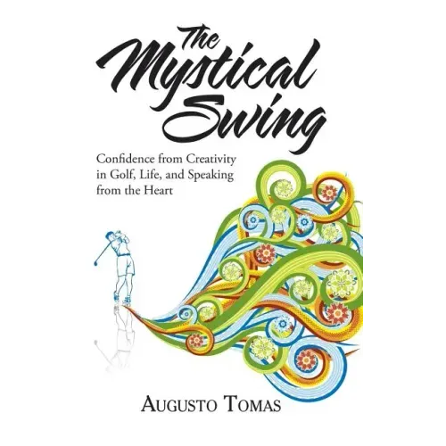 The Mystical Swing: Confidence from Creativity in Golf, Life, and Speaking from the Heart