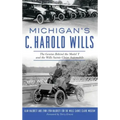 Michigan's C. Harold Wills: The Genius Behind the Model T and the Wills Sainte Claire Automobile