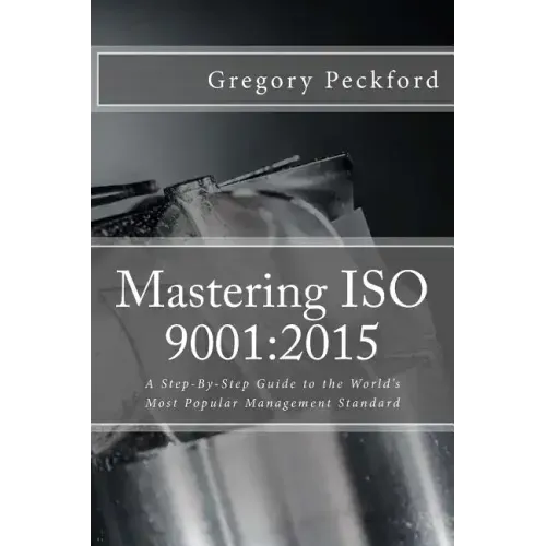 Mastering ISO 9001: 2015: A Step-By-Step Guide to the World's Most Popular Management Standard