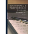 How to Speak and Write the English Language Correctly [microform]: Specially Arranged for Teachers, Students and Persons Speaking and Writing Other La