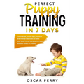 Perfect Puppy Training in 7 Days: Commands, Tricks, Tips, Physical and Mental Exercises to Raise your Best Friend in a Positive Way, without Stress or