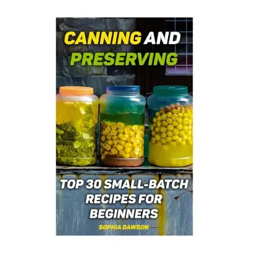 Canning and Preserving: Top 30 Small-Batch Recipes For Beginners