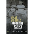 What We Build Upon the Ruins: And Other Stories