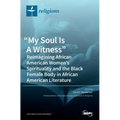 "My Soul Is A Witness": Reimagining African American Women's Spirituality and the Black Female Body in African American Literature