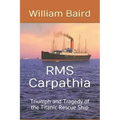 RMS Carpathia: Triumph and Tragedy of the Titanic Rescue Ship