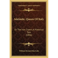 Adelaide, Queen Of Italy: Or The Iron Crown, A Historical Tale (1856)