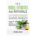 DIY Herbal Antibiotics And Antivirals: 65 Natural Remedies Against Ailments Caused By Viruses, Bacteria And Other Disease-Causing Organisms