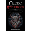 Celtic Mythology: A Complete Guide to Celtic Mythology, Celtic Gods, and Celtic Folklore