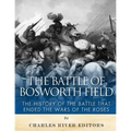 The Battle of Bosworth Field: The History of the Battle that Ended the Wars of the Roses