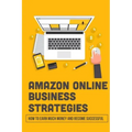 Amazon Online Business Strategies: How To Earn Much Money And Become Successful: Selling On Amazon