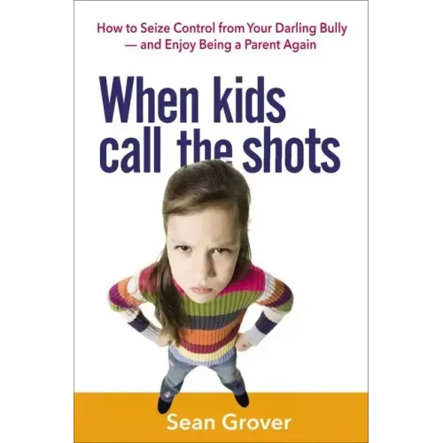When Kids Call the Shots: How to Seize Control from Your Darling Bully -- And Enjoy Being a Parent Again