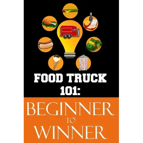Food Truck 101: Beginner to Winner: The Complete Guide to Fulfilling Your Food Truck Dream.