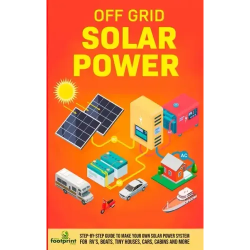 Off Grid Solar Power: Step-By-Step Guide to Make Your Own Solar Power System For RV's, Boats, Tiny Houses, Cars, Cabins and More in as Little as 30 Da
