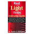 Red Light Therapy Instructor Guide: Detailed Guide On Red Light Therapy Fundamentals from Start to Finish; The Ailments It Can Take Care of; How to Ap