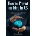 How to patent an Idea in US: From idea to granted Patent in quickest time, saving costs and making money with your patented invention