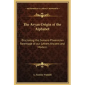 The Aryan Origin of the Alphabet: Disclosing the Sumero Phoenician Parentage of Our Letters Ancient and Modern