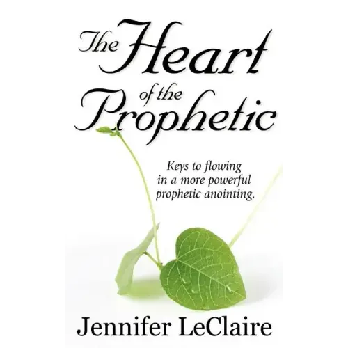 The Heart of the Prophetic: Keys to Flowing in a More Powerful Prophetic Anointing