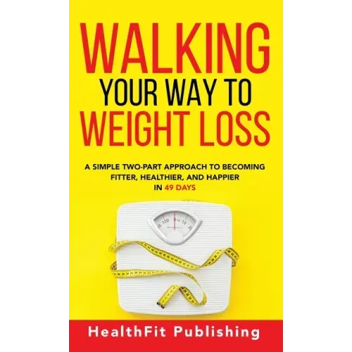Walking Your Way to Weight Loss: A Simple Two-Part Approach to Becoming Fitter, Healthier, and Happier in 49 Days