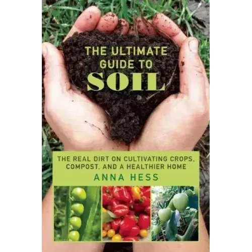 The Ultimate Guide to Soil: The Real Dirt on Cultivating Crops, Compost, and a Healthier Home