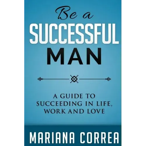 Be A Successful Man: A guide to succeeding in life, work and love