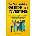 The Young Adult's Guide to Investing: Simple Guide To Investing For Young People, Millenials, Getting Out Of Debt And Creating Financial Freedom And I
